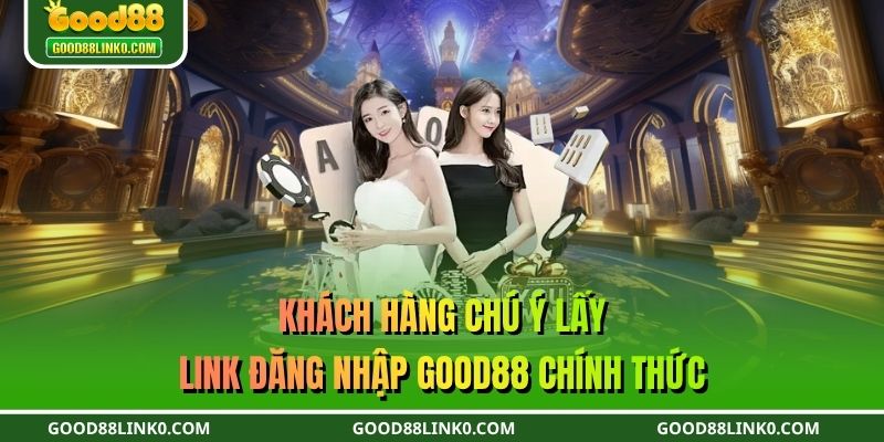 Khách hàng chú ý lấy link đăng nhập GOOD88 chính thức