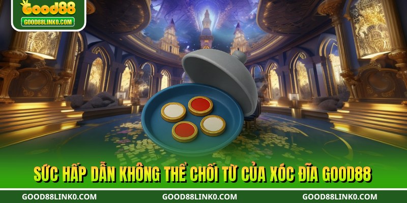 Sức hấp dẫn không thể chối từ của xóc đĩa Good88