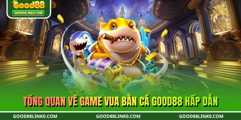 Tổng quan về game vua bắn cá GOOD88 hấp dẫn